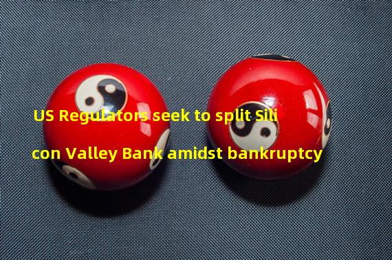 US Regulators seek to split Silicon Valley Bank amidst bankruptcy 