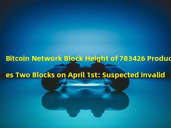 Bitcoin Network Block Height of 783426 Produces Two Blocks on April 1st: Suspected Invalid Block Generated by F2pool