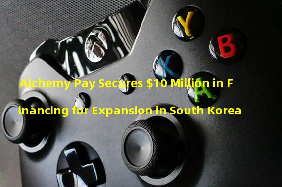 Alchemy Pay Secures $10 Million in Financing for Expansion in South Korea