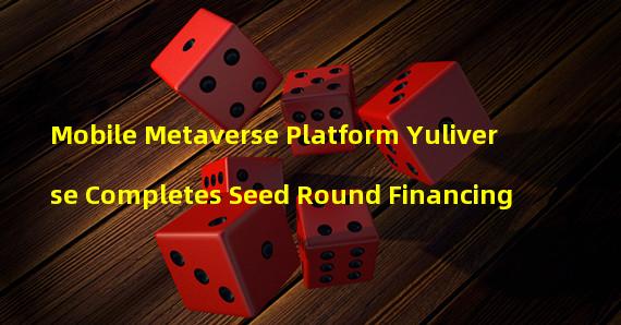 Mobile Metaverse Platform Yuliverse Completes Seed Round Financing