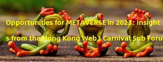 Opportunities for METAVERSE in 2023: Insights from the Hong Kong Web3 Carnival Sub Forum