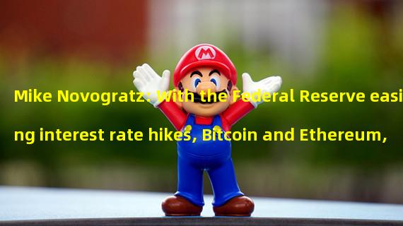Mike Novogratz: With the Federal Reserve easing interest rate hikes, Bitcoin and Ethereum, as well as gold and the euro, will perform better than other investments