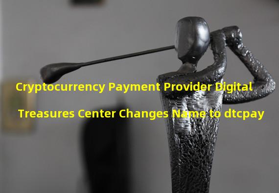 Cryptocurrency Payment Provider Digital Treasures Center Changes Name to dtcpay