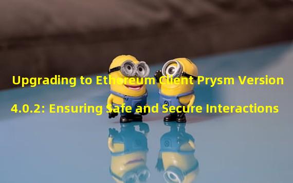 Upgrading to Ethereum Client Prysm Version 4.0.2: Ensuring Safe and Secure Interactions