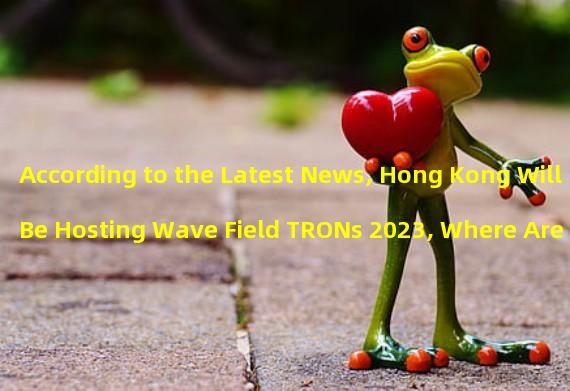 According to the Latest News, Hong Kong Will Be Hosting Wave Field TRONs 2023, Where Are the Opportunities for METAVERSE at the HKCEC