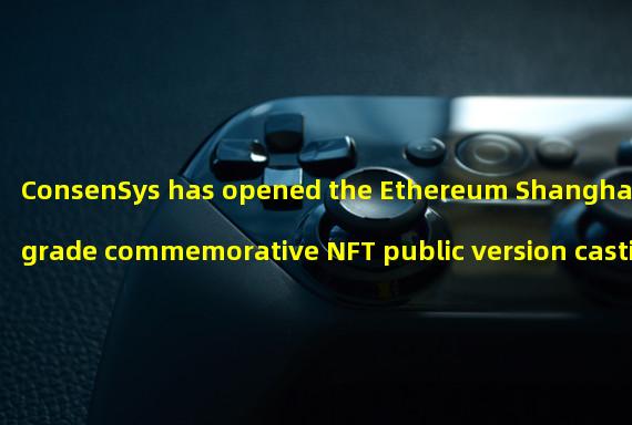ConsenSys has opened the Ethereum Shanghai upgrade commemorative NFT public version casting window, which will last for 72 hours