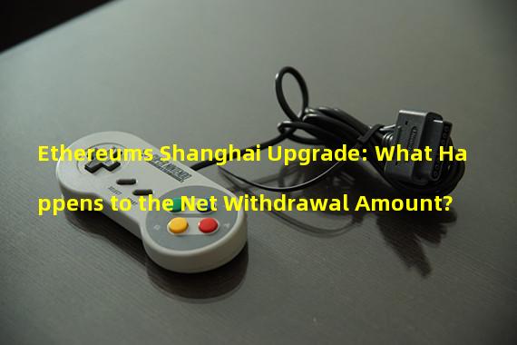 Ethereums Shanghai Upgrade: What Happens to the Net Withdrawal Amount?