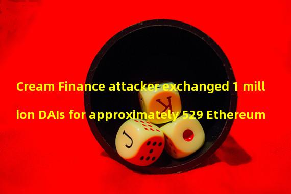 Cream Finance attacker exchanged 1 million DAIs for approximately 529 Ethereum
