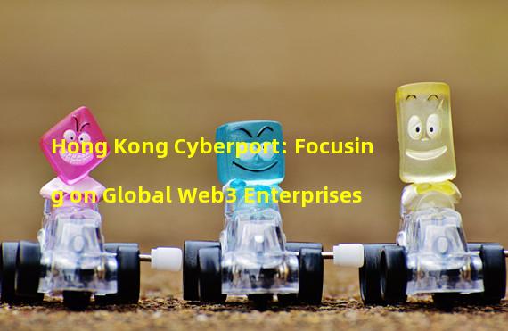 Hong Kong Cyberport: Focusing on Global Web3 Enterprises
