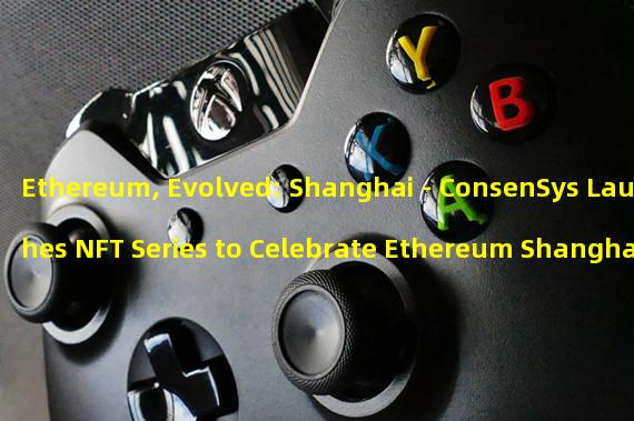 Ethereum, Evolved: Shanghai - ConsenSys Launches NFT Series to Celebrate Ethereum Shanghai Upgrade #