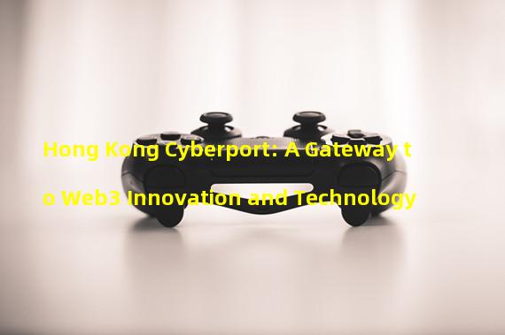 Hong Kong Cyberport: A Gateway to Web3 Innovation and Technology