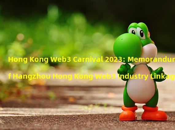 Hong Kong Web3 Carnival 2023: Memorandum of Hangzhou Hong Kong Web3 Industry Linkage