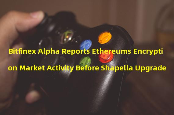 Bitfinex Alpha Reports Ethereums Encryption Market Activity Before Shapella Upgrade
