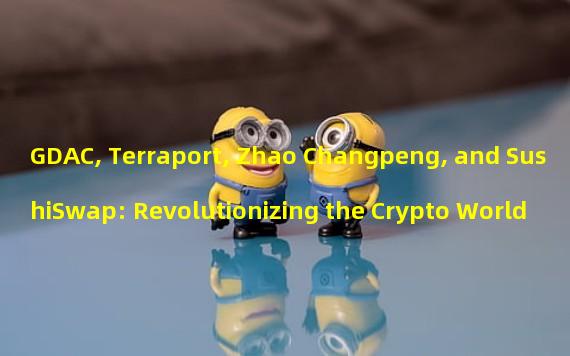 GDAC, Terraport, Zhao Changpeng, and SushiSwap: Revolutionizing the Crypto World 