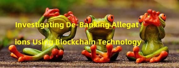Investigating De-Banking Allegations Using Blockchain Technology