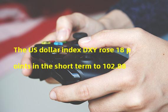 The US dollar index DXY rose 18 points in the short term to 102.88