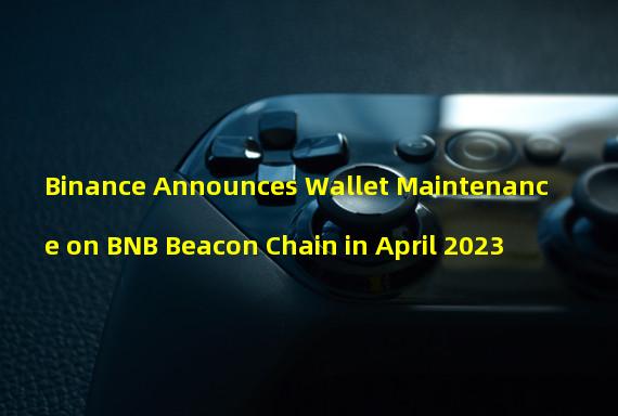 Binance Announces Wallet Maintenance on BNB Beacon Chain in April 2023