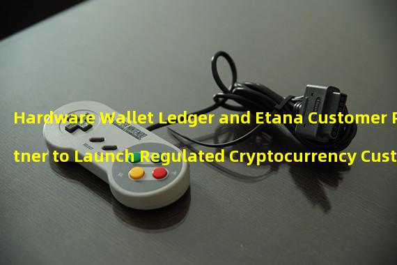 Hardware Wallet Ledger and Etana Customer Partner to Launch Regulated Cryptocurrency Custody Service for Institutional Clients