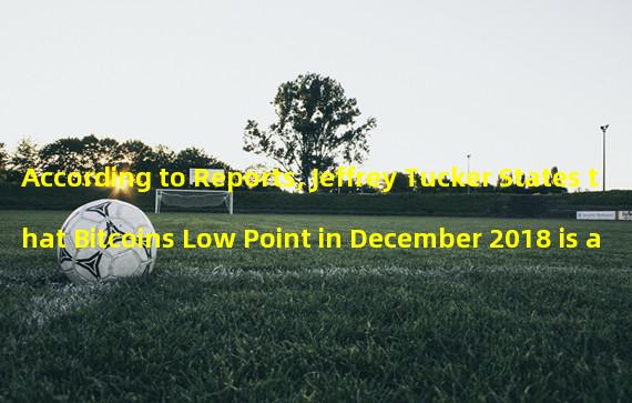 According to Reports, Jeffrey Tucker States that Bitcoins Low Point in December 2018 is a Clear Buying Opportunity