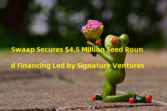 Swaap Secures $4.5 Million Seed Round Financing Led by Signature Ventures