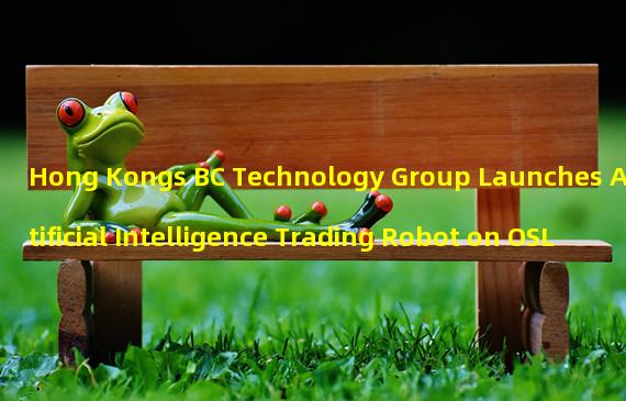 Hong Kongs BC Technology Group Launches Artificial Intelligence Trading Robot on OSL