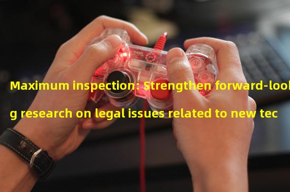Maximum inspection: Strengthen forward-looking research on legal issues related to new technologies and formats such as the metaverse and blockchain