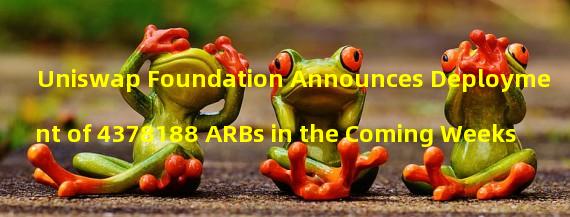 Uniswap Foundation Announces Deployment of 4378188 ARBs in the Coming Weeks