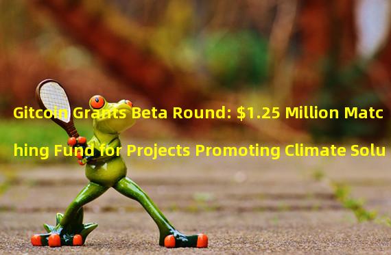 Gitcoin Grants Beta Round: $1.25 Million Matching Fund for Projects Promoting Climate Solutions, ZK Tech, OSS, Community & Ed, and Ethereum Infrastructure