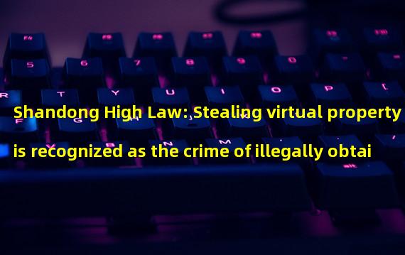 Shandong High Law: Stealing virtual property is recognized as the crime of illegally obtaining computer information system data