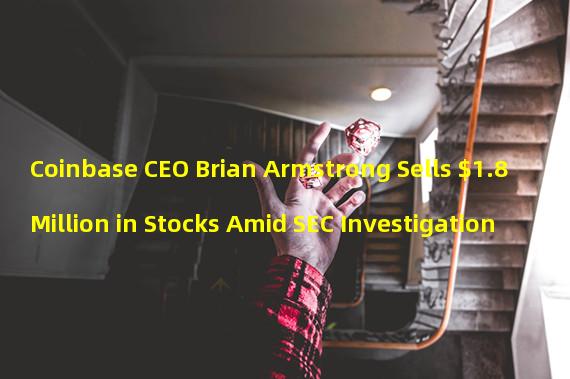 Coinbase CEO Brian Armstrong Sells $1.8 Million in Stocks Amid SEC Investigation