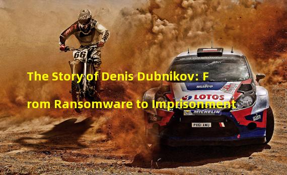 The Story of Denis Dubnikov: From Ransomware to Imprisonment