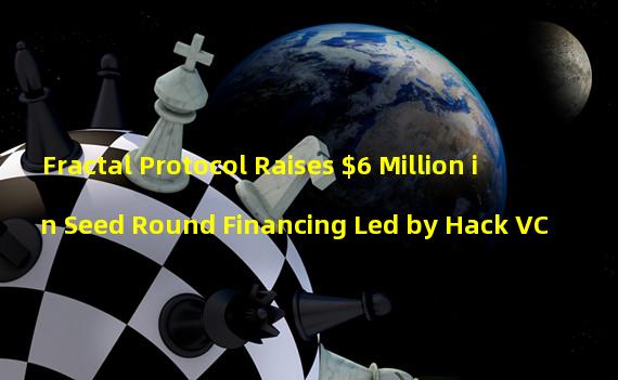 Fractal Protocol Raises $6 Million in Seed Round Financing Led by Hack VC
