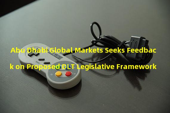 Abu Dhabi Global Markets Seeks Feedback on Proposed DLT Legislative Framework