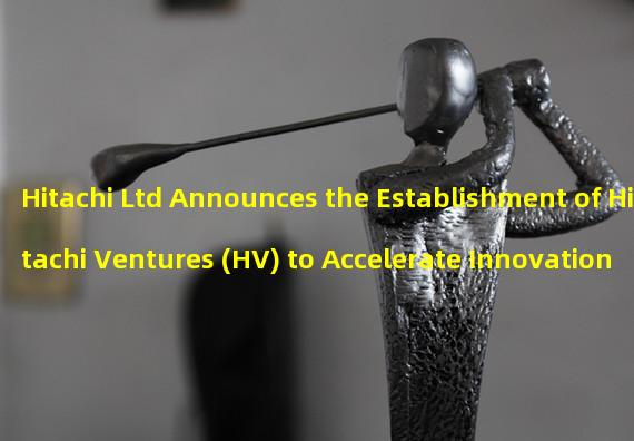 Hitachi Ltd Announces the Establishment of Hitachi Ventures (HV) to Accelerate Innovation in the Digital Sector: A Comprehensive Overview