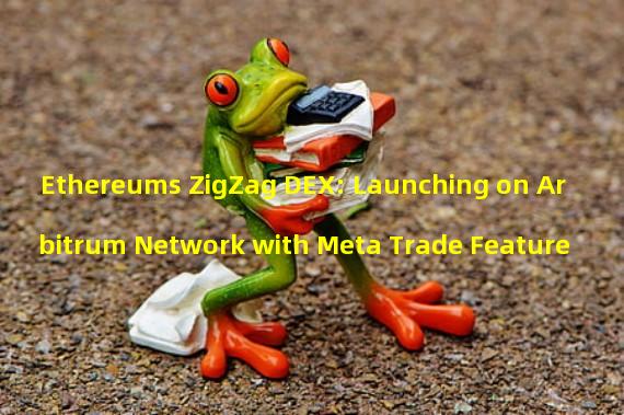 Ethereums ZigZag DEX: Launching on Arbitrum Network with Meta Trade Feature