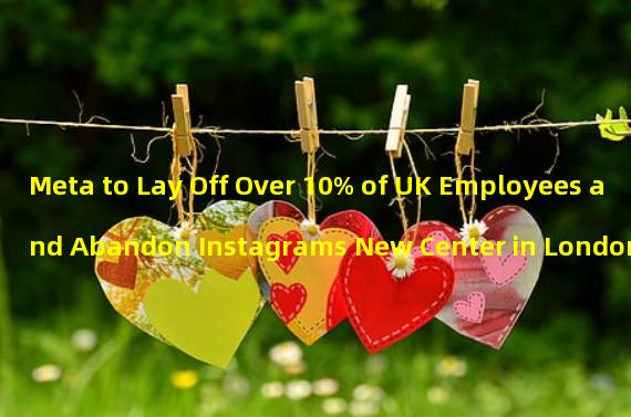 Meta to Lay Off Over 10% of UK Employees and Abandon Instagrams New Center in London