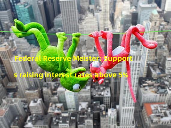 Federal Reserve Meister: Supports raising interest rates above 5%