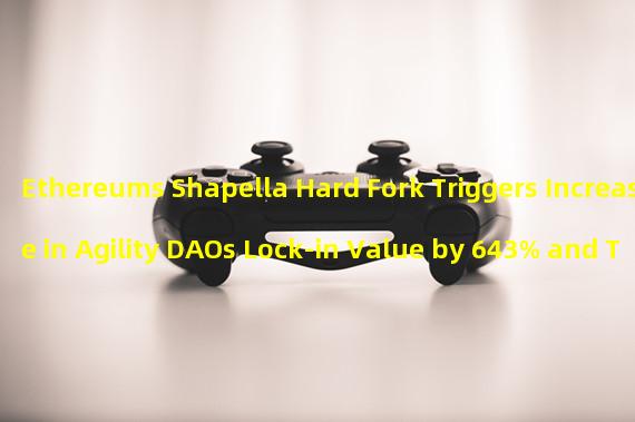 Ethereums Shapella Hard Fork Triggers Increase in Agility DAOs Lock-in Value by 643% and Token AGIs Surge by 185%