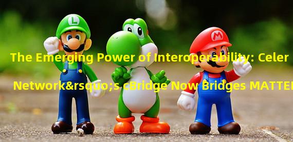 The Emerging Power of Interoperability: Celer Network’s cBridge Now Bridges MATTER Tokens between Ethereum and BNB Chain’s Antimatter