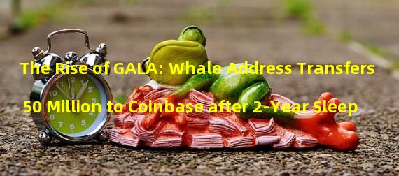 The Rise of GALA: Whale Address Transfers 50 Million to Coinbase after 2-Year Sleep