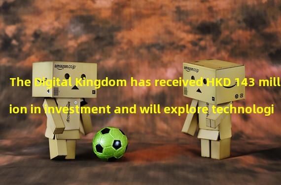 The Digital Kingdom has received HKD 143 million in investment and will explore technologies such as AI and virtual humans