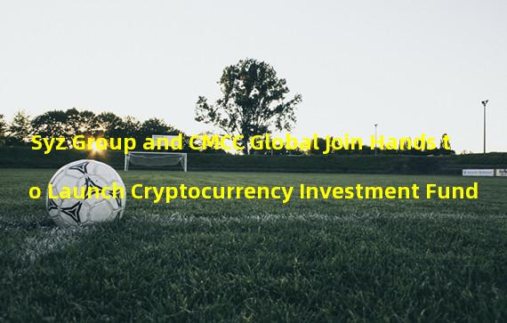 Syz Group and CMCC Global Join Hands to Launch Cryptocurrency Investment Fund