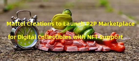 Mattel Creations to Launch P2P Marketplace for Digital Collectibles with NFT Support