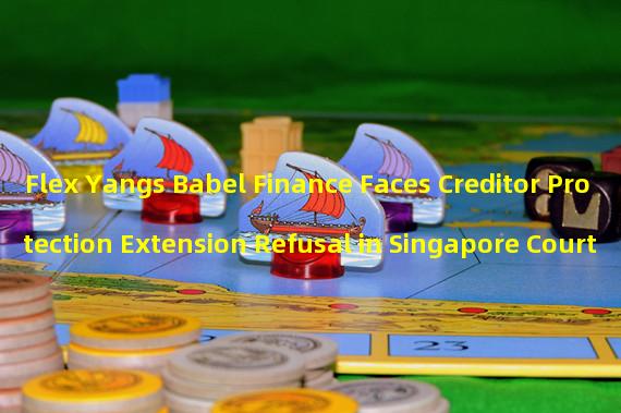 Flex Yangs Babel Finance Faces Creditor Protection Extension Refusal in Singapore Court
