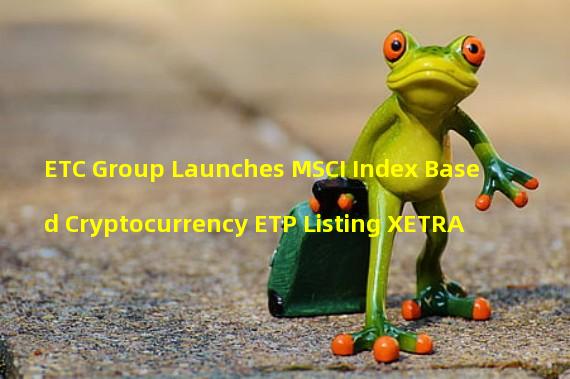ETC Group Launches MSCI Index Based Cryptocurrency ETP Listing XETRA