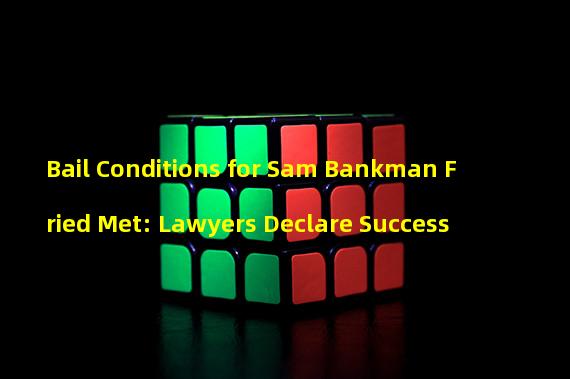 Bail Conditions for Sam Bankman Fried Met: Lawyers Declare Success