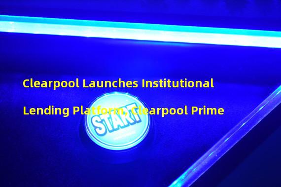 Clearpool Launches Institutional Lending Platform, Clearpool Prime