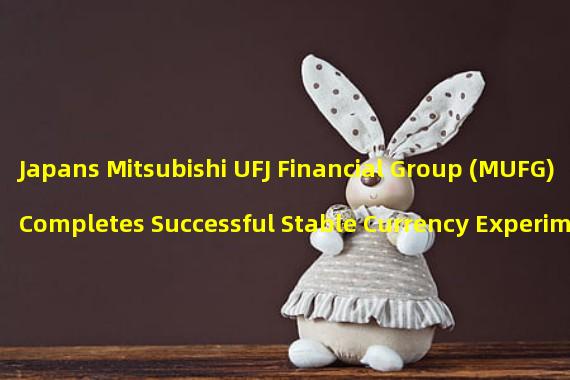 Japans Mitsubishi UFJ Financial Group (MUFG) Completes Successful Stable Currency Experiment for Digital Securities