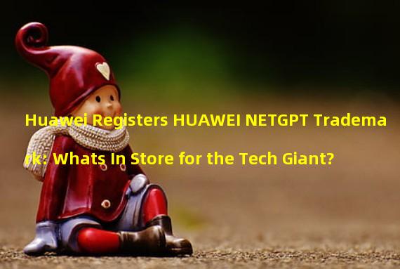 Huawei Registers HUAWEI NETGPT Trademark: Whats In Store for the Tech Giant?