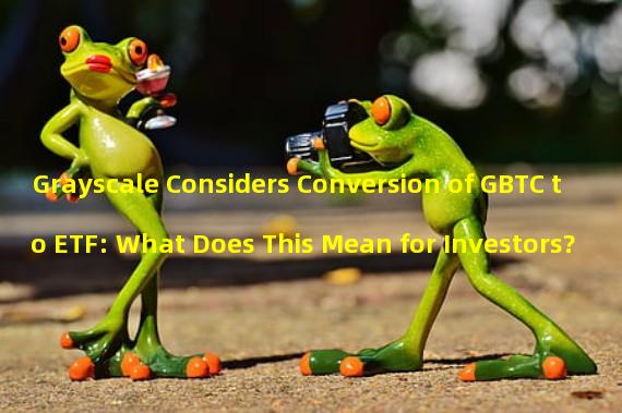 Grayscale Considers Conversion of GBTC to ETF: What Does This Mean for Investors?